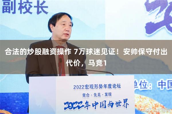 合法的炒股融资操作 7万球迷见证！安帅保守付出代价，马竞1