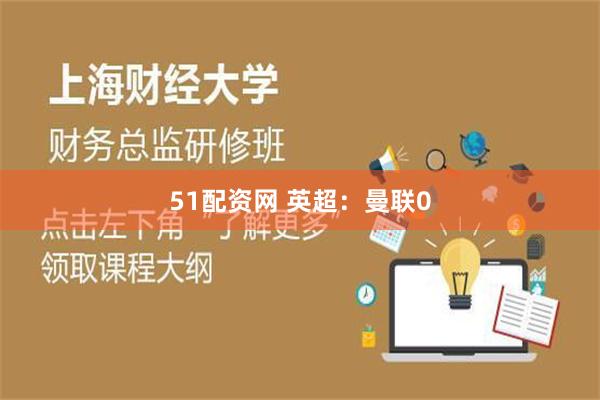 51配资网 英超：曼联0