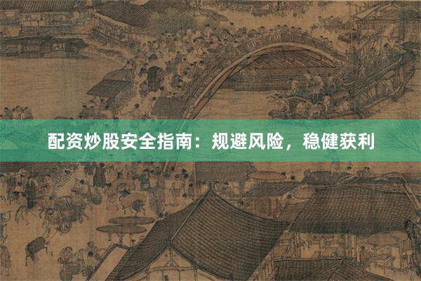 配资炒股安全指南：规避风险，稳健获利