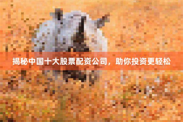 揭秘中国十大股票配资公司，助你投资更轻松