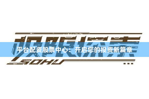 平台配资股票中心：开启您的投资新篇章