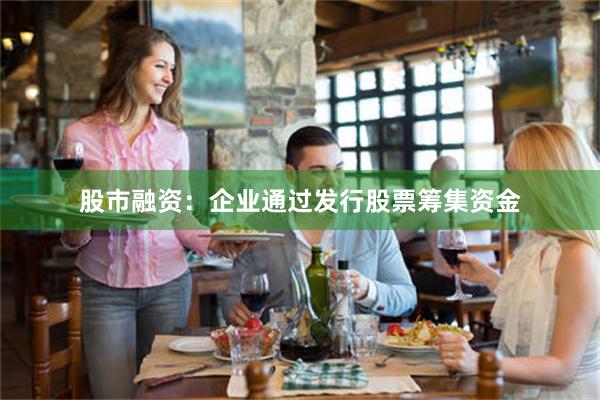 股市融资：企业通过发行股票筹集资金