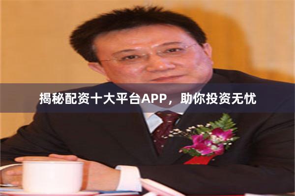 揭秘配资十大平台APP，助你投资无忧