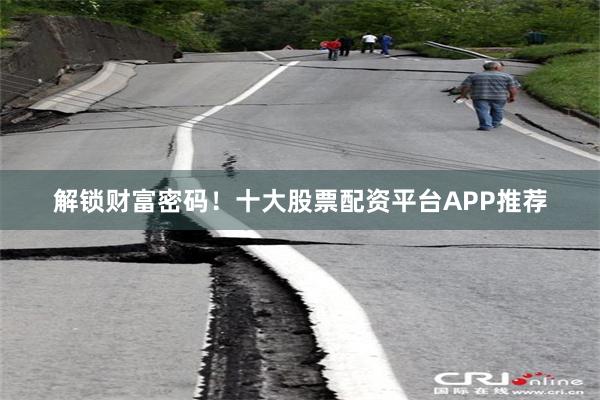 解锁财富密码！十大股票配资平台APP推荐