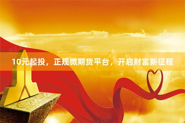 10元起投，正规微期货平台，开启财富新征程