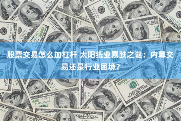 股票交易怎么加杠杆 太阳纸业暴跌之谜：内幕交易还是行业困境？