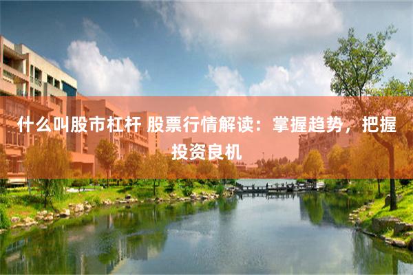 什么叫股市杠杆 股票行情解读：掌握趋势，把握投资良机