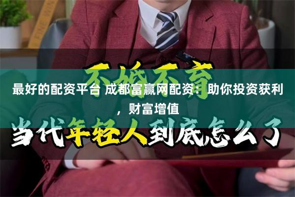 最好的配资平台 成都富赢网配资：助你投资获利，财富增值