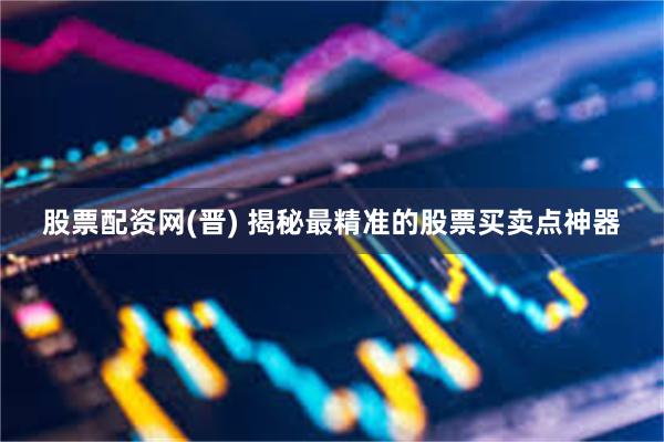 股票配资网(晋) 揭秘最精准的股票买卖点神器