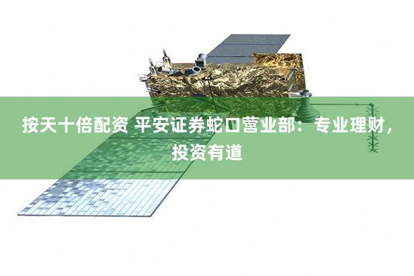 按天十倍配资 平安证券蛇口营业部：专业理财，投资有道
