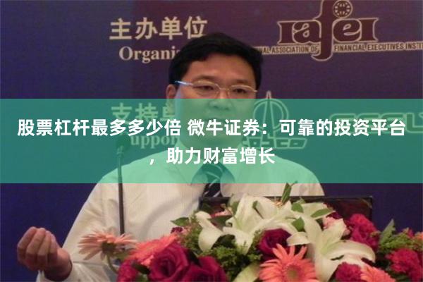 股票杠杆最多多少倍 微牛证券：可靠的投资平台，助力财富增长
