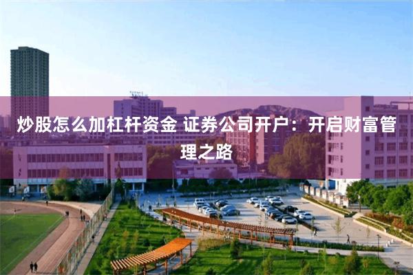 炒股怎么加杠杆资金 证券公司开户：开启财富管理之路