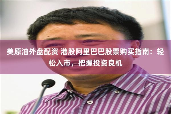 美原油外盘配资 港股阿里巴巴股票购买指南：轻松入市，把握投资良机