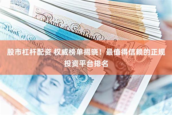 股市杠杆配资 权威榜单揭晓！最值得信赖的正规投资平台排名