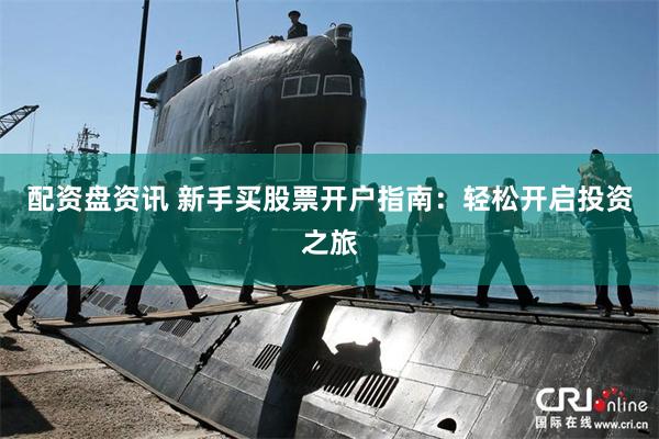 配资盘资讯 新手买股票开户指南：轻松开启投资之旅