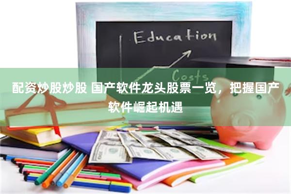 配资炒股炒股 国产软件龙头股票一览，把握国产软件崛起机遇