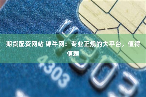 期货配资网站 锦牛网：专业正规的大平台，值得信赖