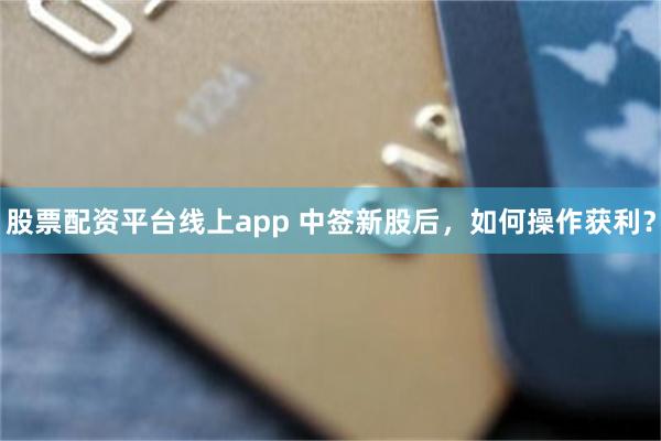 股票配资平台线上app 中签新股后，如何操作获利？