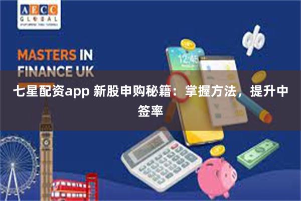七星配资app 新股申购秘籍：掌握方法，提升中签率