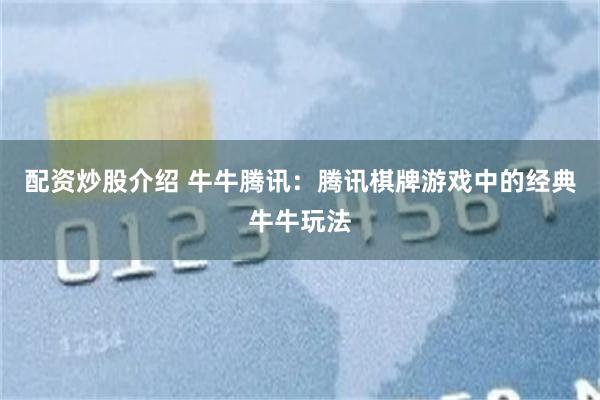 配资炒股介绍 牛牛腾讯：腾讯棋牌游戏中的经典牛牛玩法