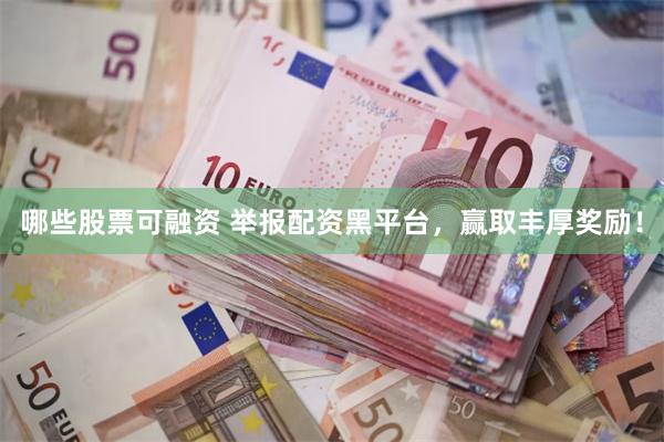 哪些股票可融资 举报配资黑平台，赢取丰厚奖励！