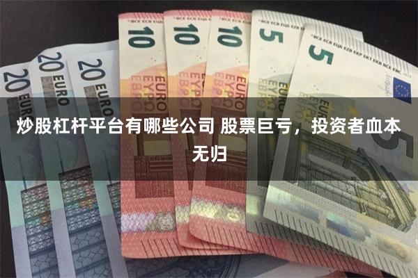 炒股杠杆平台有哪些公司 股票巨亏，投资者血本无归