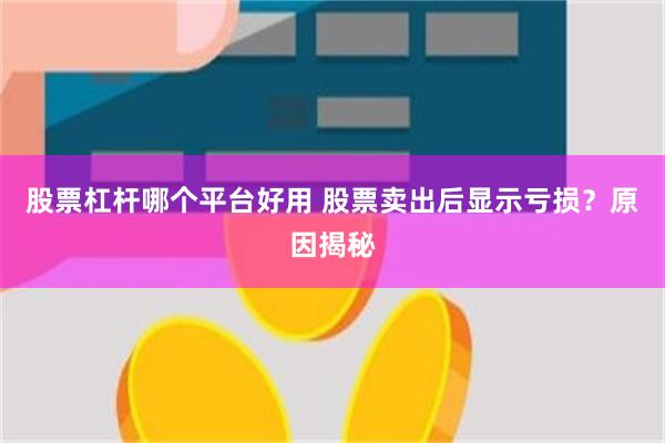 股票杠杆哪个平台好用 股票卖出后显示亏损？原因揭秘