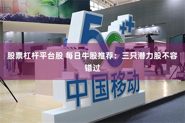 股票杠杆平台股 每日牛股推荐：三只潜力股不容错过