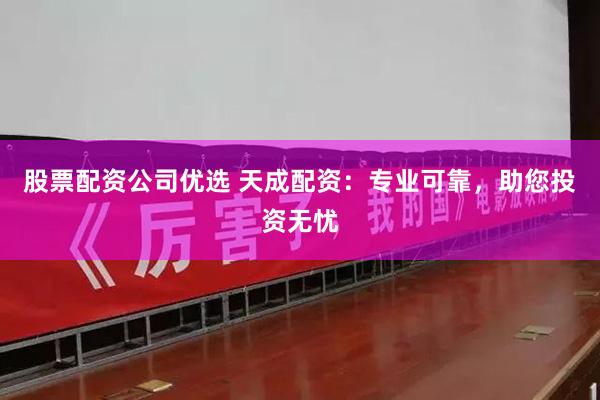 股票配资公司优选 天成配资：专业可靠，助您投资无忧