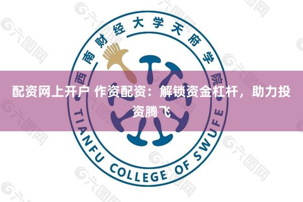 配资网上开户 作资配资：解锁资金杠杆，助力投资腾飞