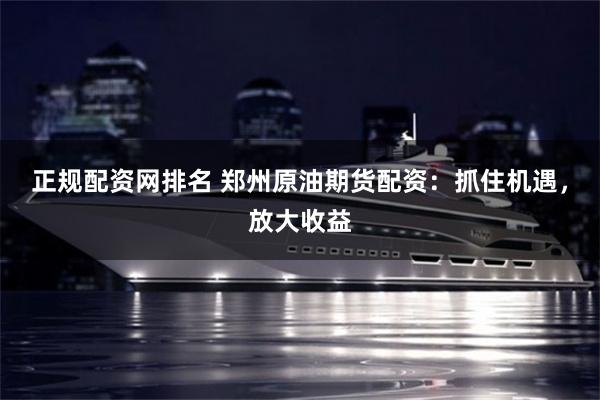 正规配资网排名 郑州原油期货配资：抓住机遇，放大收益