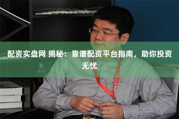 配资实盘网 揭秘：靠谱配资平台指南，助你投资无忧