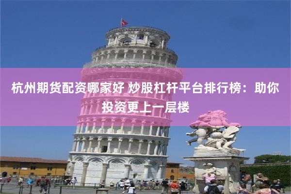 杭州期货配资哪家好 炒股杠杆平台排行榜：助你投资更上一层楼