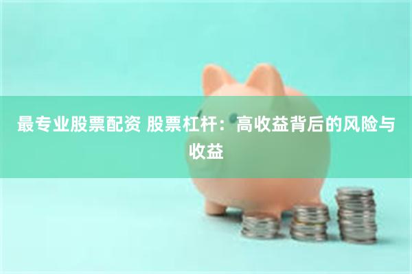 最专业股票配资 股票杠杆：高收益背后的风险与收益
