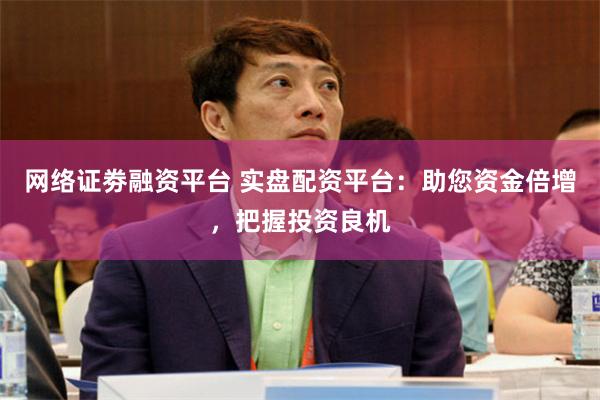 网络证劵融资平台 实盘配资平台：助您资金倍增，把握投资良机