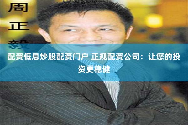 配资低息炒股配资门户 正规配资公司：让您的投资更稳健