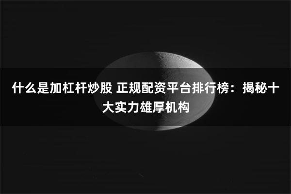 什么是加杠杆炒股 正规配资平台排行榜：揭秘十大实力雄厚机构