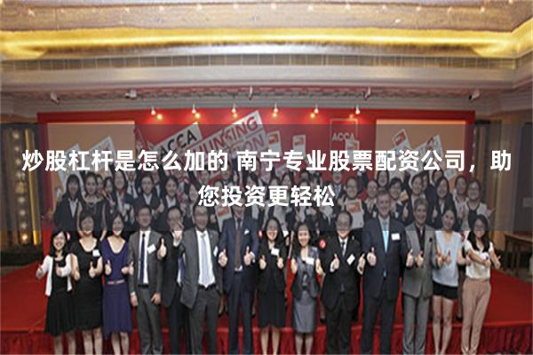 炒股杠杆是怎么加的 南宁专业股票配资公司，助您投资更轻松
