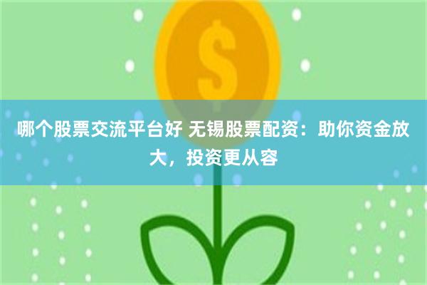 哪个股票交流平台好 无锡股票配资：助你资金放大，投资更从容