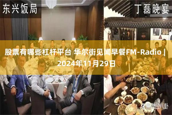 股票有哪些杠杆平台 华尔街见闻早餐FM-Radio | 2024年11月29日