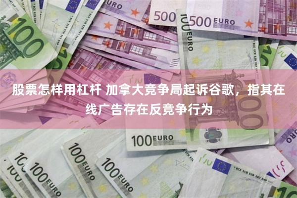 股票怎样用杠杆 加拿大竞争局起诉谷歌，指其在线广告存在反竞争行为