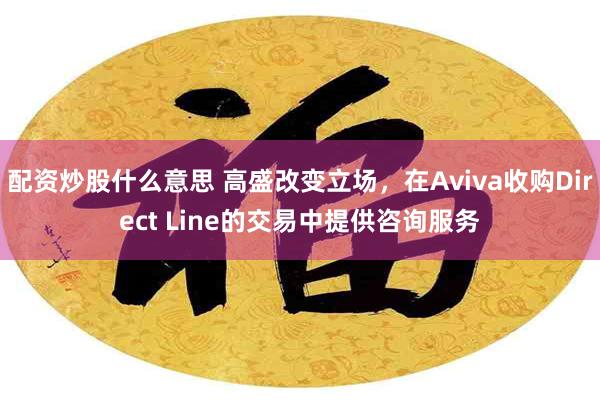 配资炒股什么意思 高盛改变立场，在Aviva收购Direct Line的交易中提供咨询服务