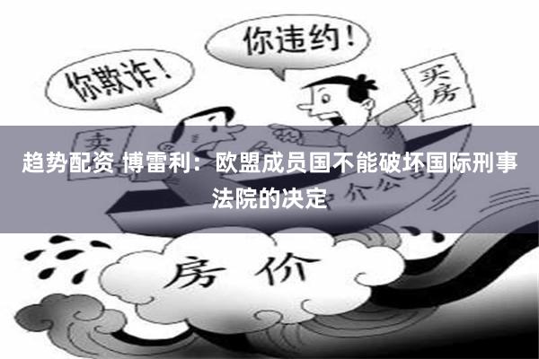 趋势配资 博雷利：欧盟成员国不能破坏国际刑事法院的决定