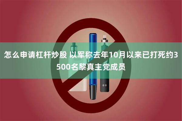怎么申请杠杆炒股 以军称去年10月以来已打死约3500名黎真主党成员