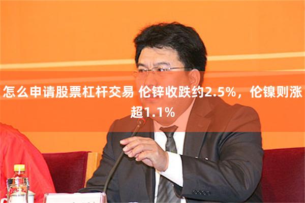 怎么申请股票杠杆交易 伦锌收跌约2.5%，伦镍则涨超1.1%
