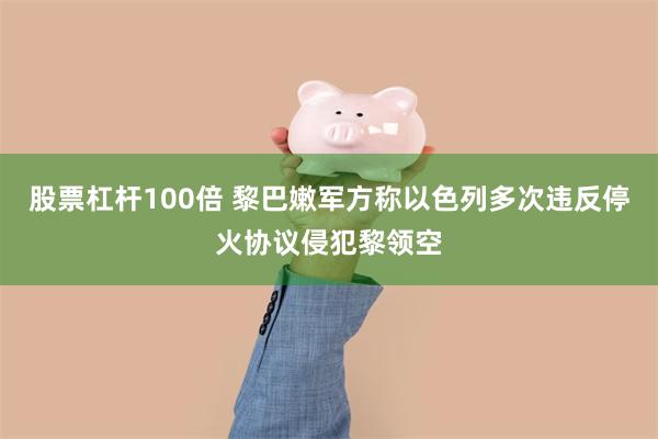 股票杠杆100倍 黎巴嫩军方称以色列多次违反停火协议侵犯黎领空