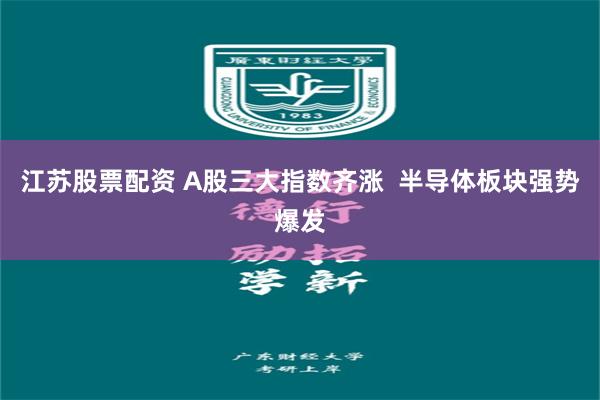 江苏股票配资 A股三大指数齐涨  半导体板块强势爆发