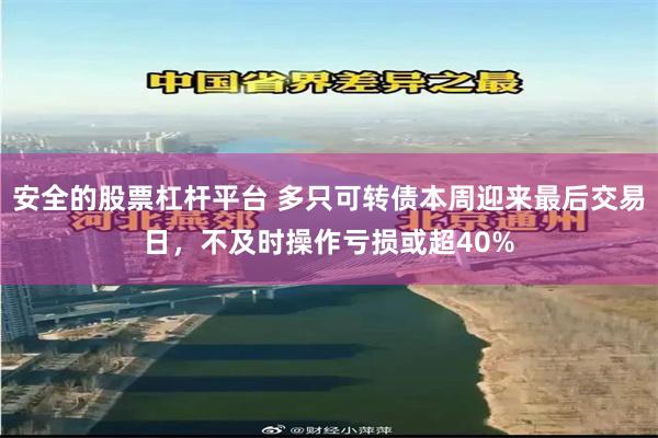 安全的股票杠杆平台 多只可转债本周迎来最后交易日，不及时操作亏损或超40%