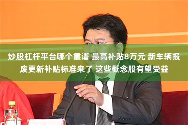 炒股杠杆平台哪个靠谱 最高补贴8万元 新车辆报废更新补贴标准来了 这些概念股有望受益