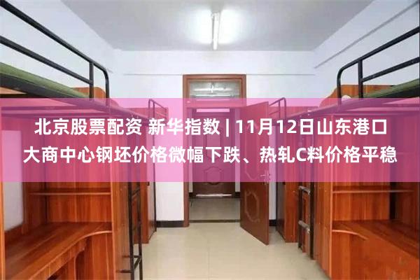 北京股票配资 新华指数 | 11月12日山东港口大商中心钢坯价格微幅下跌、热轧C料价格平稳